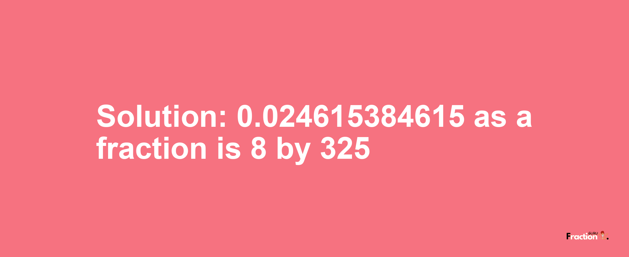 Solution:0.024615384615 as a fraction is 8/325